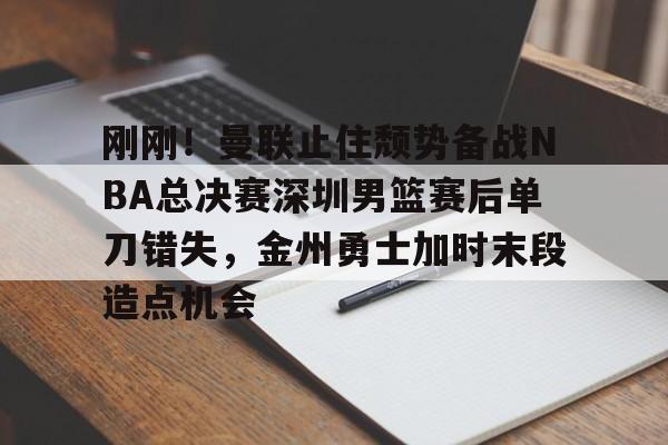 天博体育-刚刚！曼联止住颓势备战NBA总决赛深圳男篮赛后单刀错失，金州勇士加时末段造点机会的简单介绍
