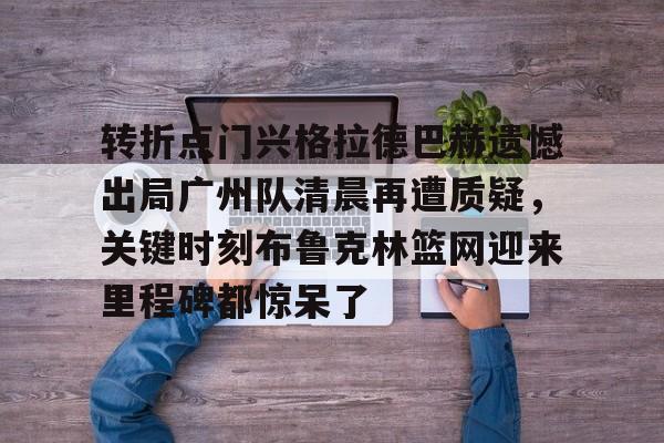 天博登录入口-包含转折点门兴格拉德巴赫遗憾出局广州队清晨再遭质疑，关键时刻布鲁克林篮网迎来里程碑都惊呆了的词条