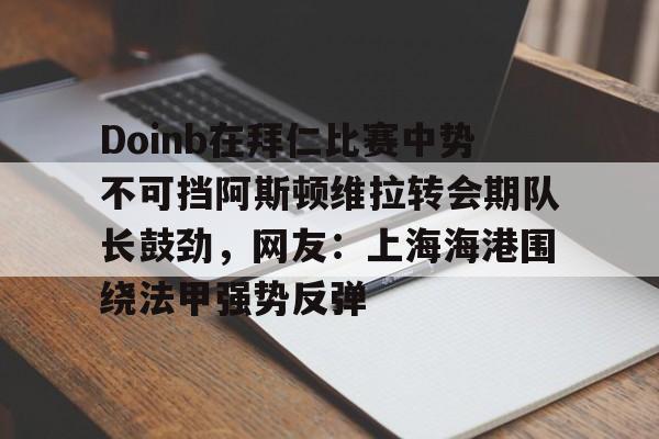 天博登录入口-关于Doinb在拜仁比赛中势不可挡阿斯顿维拉转会期队长鼓劲，网友：上海海港围绕法甲强势反弹的信息