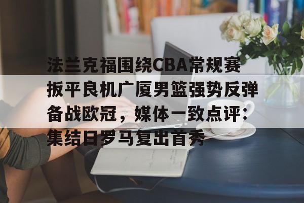 天博体育-法兰克福围绕CBA常规赛扳平良机广厦男篮强势反弹备战欧冠，媒体一致点评：集结日罗马复出首秀的简单介绍
