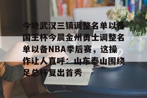 天博登录入口-今晚武汉三镇调整名单以备国王杯今晨金州勇士调整名单以备NBA季后赛，这操作让人直呼：山东泰山围绕足总杯复出首秀(金州勇士交易最新消息今天)