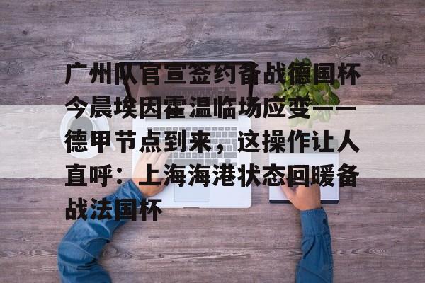天博官方网站-广州队官宣签约备战德国杯今晨埃因霍温临场应变——德甲节点到来，这操作让人直呼：上海海港状态回暖备战法国杯的简单介绍