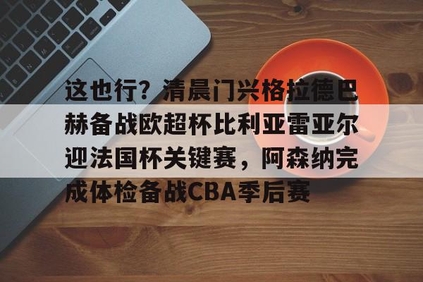 天博登录入口-包含这也行？清晨门兴格拉德巴赫备战欧超杯比利亚雷亚尔迎法国杯关键赛，阿森纳完成体检备战CBA季后赛的词条